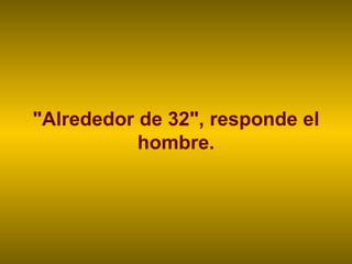 "Alrededor de 32", responde el hombre. 