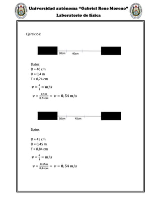 Ejercicios:
Datos:
D = 40 cm
D = 0,4 m
T = 0,74 cm
𝒗 =
𝒅
𝒕
= 𝒎/𝒔
𝒗 =
𝟎,𝟒𝒎
𝟎,𝟕𝟒𝒄𝒎
= 𝒗 = 𝟎, 𝟓𝟒 𝒎/𝒔
Datos:
D = 45 cm
D = 0,45 m
T = 0,84 cm
𝒗 =
𝒅
𝒕
= 𝒎/𝒔
𝒗 =
𝟎,𝟒𝟓𝒎
𝟎,𝟖𝟒𝒄𝒎
= 𝒗 = 𝟎, 𝟓𝟒 𝒎/𝒔
30cm 40cm
30cm 45cm
 