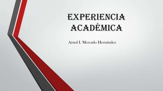 Experiencia
Académica
Arnol I. Mercado Hernández

 