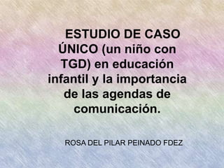 ESTUDIO DE CASO
ÚNICO (un niño con
TGD) en educación
infantil y la importancia
de las agendas de
comunicación.
ROSA DEL PILAR PEINADO FDEZ

 