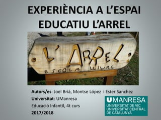 EXPERIÈNCIA A L’ESPAI
EDUCATIU L’ARREL
Autors/es: Joel Brià, Montse López i Ester Sanchez
Universitat: UManresa
Educació Infantil, 4t curs
2017/2018
 