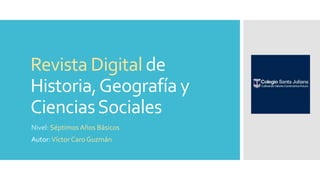 Revista Digital de
Historia,Geografía y
CienciasSociales
Nivel: Séptimos Años Básicos
Autor:Víctor Caro Guzmán
 