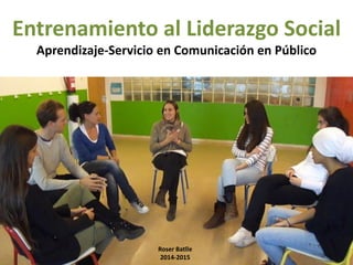 Entrenamiento al Liderazgo Social
Aprendizaje-Servicio en Comunicación en Público
Roser Batlle
2014-2015
 