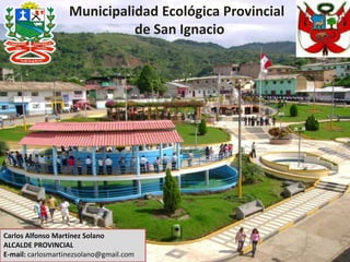 Municipalidad Ecológica Provincial
de San Ignacio
Carlos Alfonso Martínez Solano
ALCALDE PROVINCIAL
E-mail: carlosmartinezsolano@gmail.com
 