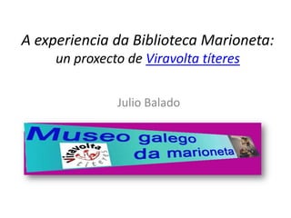 A experiencia da Biblioteca Marioneta:
un proxecto de Viravolta títeres
Julio Balado
 
