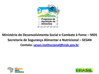 Ministério do Desenvolvimento Social e Combate à Fome – MDS 
Secretaria de Segurança Alimentar e Nutricional – SESAN 
Contato: sesan.institucional@mds.gov.br 