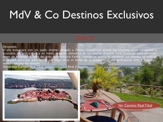 MdV & Co Destinos Exclusivos
                                                   DÍA 8
Desayuno.
El día empezara con un vuelo chárter privado a Flores, Guatemala donde los clientes serán recogidos y
traslados en SUV o 4x4 a su hotel, después almuerzo en La Lancha (Francis Ford Coppola) para almorzar
antes de empezar su tour del sitio arqueológico Yaxha, cuando se acerca el atardecer los clientes se subirán
el templo principal para ver el sol bajar atrás el techo de la jungla mientras disfrutaran vino y boquitas,
servido encima del templo.
Hospedaje Camino Real Tikal, Habitación Club Real 2 Noches




                                                                                Ver Camino Real Tikal
 