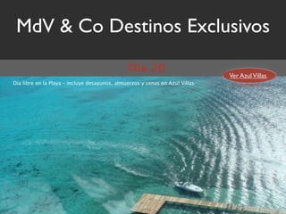 MdV & Co Destinos Exclusivos
                                               Día 20
                                                                              Ver Azul Villas
Día libre en la Playa – incluye desayunos, almuerzos y cenas en Azul Villas
 