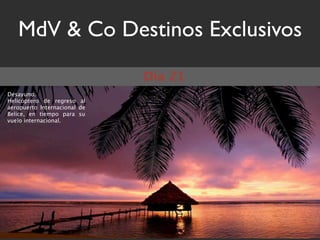 MdV & Co Destinos Exclusivos
                              Día 21
Desayuno.
Helicóptero de regreso al
aeropuerto Internacional de
Belice, en tiempo para su
vuelo internacional.
 
