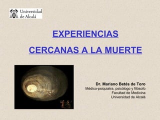 EXPERIENCIAS CERCANAS A LA MUERTE Dr. Mariano Betés de Toro Médico-psiquiatra, psicólogo y filósofo Facultad de Medicina Universidad de Alcalá 