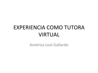 EXPERIENCIA COMO TUTORA VIRTUAL América Leal Gallardo 