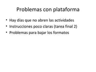 Problemas con plataforma Hay días que no abren las actividades Instrucciones poco claras (tarea final 2) Problemas para bajar los formatos  