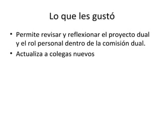Lo que les gustó Permite revisar y reflexionar el proyecto dual y el rol personal dentro de la comisión dual. Actualiza a colegas nuevos 