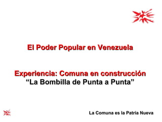 El Poder Popular en Venezuela Experiencia: Comuna en construcción “ La Bombilla de Punta a Punta” La Comuna es la Patria Nueva 