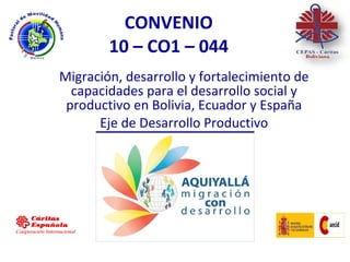 CONVENIO  10 – CO1 – 044  Migración, desarrollo y fortalecimiento de capacidades para el desarrollo social y productivo en Bolivia, Ecuador y España Eje de Desarrollo Productivo 