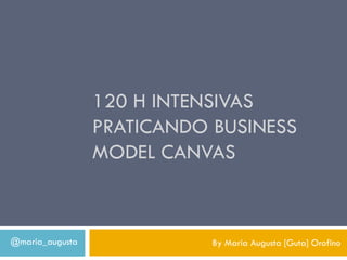 120 H INTENSIVAS
                 PRATICANDO BUSINESS
                 MODEL CANVAS



@maria_augusta              By Maria Augusta [Guta] Orofino
 