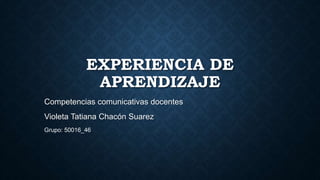 EXPERIENCIA DE
APRENDIZAJE
Competencias comunicativas docentes
Violeta Tatiana Chacón Suarez
Grupo: 50016_46
 