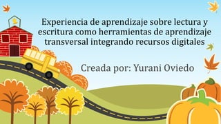 Experiencia de aprendizaje sobre lectura y
escritura como herramientas de aprendizaje
transversal integrando recursos digitales
Creada por: Yurani Oviedo
 