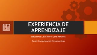 EXPERIENCIA DE
APRENDIZAJE
Estudiante: Jean Pierre Lara Martinez
Curso: Competencias Comunicativas
 