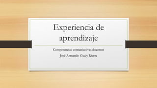 Experiencia de
aprendizaje
Competencias comunicativas docentes
José Armando Gualy Rivera
 