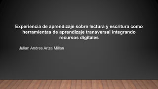Experiencia de aprendizaje sobre lectura y escritura como
herramientas de aprendizaje transversal integrando
recursos digitales
Julian Andres Ariza Millan
 