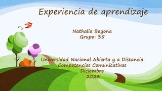 Experiencia de aprendizaje
Nathalia Bayona
Grupo: 35
Universidad Nacional Abierta y a Distancia
Competencias Comunicativas
Diciembre
2023
 