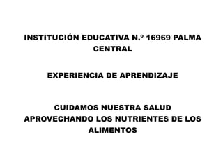 INSTITUCIÓN EDUCATIVA N.º 16969 PALMA
CENTRAL
EXPERIENCIA DE APRENDIZAJE
CUIDAMOS NUESTRA SALUD
APROVECHANDO LOS NUTRIENTES DE LOS
ALIMENTOS
 