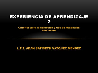 EXPERIENCIA DE APRENDIZAJE
             2
  Criterios para la Selección y Uso de Materiales
                     Educativos




  L.E.F. ADAN SATIBETH VAZQUEZ MENDEZ
 