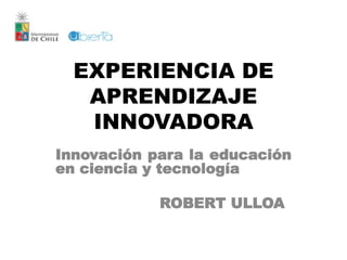 EXPERIENCIA DE
APRENDIZAJE
INNOVADORA
Innovación para la educación
en ciencia y tecnología
ROBERT ULLOA
 