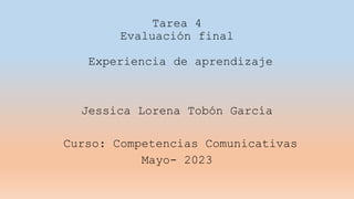 Tarea 4
Evaluación final
Experiencia de aprendizaje
Jessica Lorena Tobón García
Curso: Competencias Comunicativas
Mayo- 2023
 