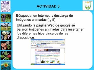 Búsqueda  en Internet  y descarga de imágenes animadas ( giff) Utilizando la página Web de google se bajaron imágenes animadas para insertar en los diferentes hipervínculos de las diapositivas. ACTIVIDAD 3 