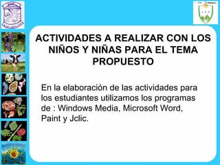 En la elaboración de las actividades para  los estudiantes utilizamos los programas de : Windows Media, Microsoft Word, Paint y Jclic. ACTIVIDADES A REALIZAR CON LOS  NIÑOS Y NIÑAS PARA EL TEMA PROPUESTO 