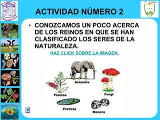 ACTIVIDAD NÚMERO 2 CONOZCAMOS UN POCO ACERCA DE LOS REINOS EN QUE SE HAN CLASIFICADO LOS SERES DE LA NATURALEZA. HAZ CLICK SOBRE LA IMAGEN. 