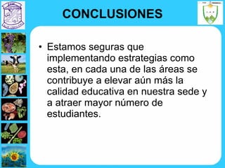 CONCLUSIONES Estamos seguras que implementando estrategias como esta, en cada una de las áreas se contribuye a elevar aún más la calidad educativa en nuestra sede y  a atraer mayor número de estudiantes. 