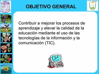 OBJETIVO GENERAL Contribuir a mejorar   los procesos de aprendizaje y elevar la calidad de la educación mediante el uso de las tecnologías de la información y la comunicación (TIC).  