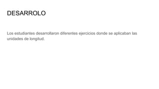 DESARROLO
Los estudiantes desarrollaron diferentes ejercicios donde se aplicaban las
unidades de longitud.