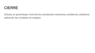 CIERRE
Gracias al aprendizaje vivencial los estudiantes resolvieron problemas cotidianos
aplicando las unidades de longitud