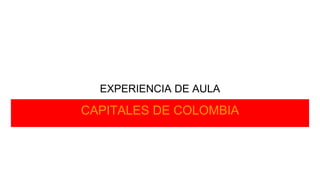 EXPERIENCIA DE AULA
CAPITALES DE COLOMBIA
 