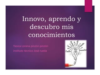 Innovo, aprendo y
descubro mis
conocimientos
Yesica Lorena pinzón pinzón
instituto técnico José rueda
 