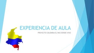 EXPERIENCIA DE AULA
PROYECTO COLOMBIA EL PAIS DONDE VIVO
 