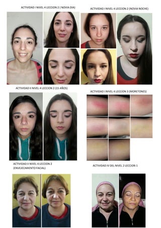 ACTIVIDAD I NIVEL 4 LECCION 2 ( NOVIA DIA) ACTIVIDAD I NIVEL 4 LECCION 2 (NOVIA NOCHE)
ACTIVIDAD II NIVEL 4 LECCION 2 (15 AÑOS)
ACTIVIDAD I NIVEL 4 LECCION 3 (MORETONES)
ACTIVIDAD II NIVEL 4 LECCION 2
(ENVEJECIMIENTO FACIAL)
ACTIVIDAD IV DEL NIVEL 2 LECCION 1
 