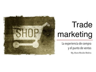 Trade
marketing
La experiencia de compra
y el punto de ventas
Mg.Alvaro Morales Medina
 