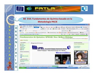 Mi EVA: Fundamentos de Química basado en la
                    Metodología PACIE

E   O
V   R
I   G
D   A
E   N
N   I
C   Z
I   A
A   T
S   I
    V
    O
 