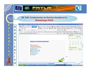 Mi EVA: Fundamentos de Química basado en la
                    Metodología PACIE

E
V   O
I   R
D   G
E   A
N   N
C   I
I   Z
A   A
S   T
    I
    V
    O
 