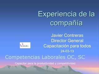 Experiencia de la
compañía
Javier Contreras
Director General
Capacitación para todos
24-03-13

Competencias Laborales OC, SC
Capacitar para la productividad y competitividad

 