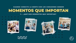 C U A N D O C O N E C T O L A M E N T E C O N L O S C O R A Z O N E S G E N E R O
Y . . . ¿Q U É S O N M O M E N T O S Q U E I M P O R T A N ?
MOMENTOS QUE IMPORTANMOMENTOS QUE IMPORTAN
 