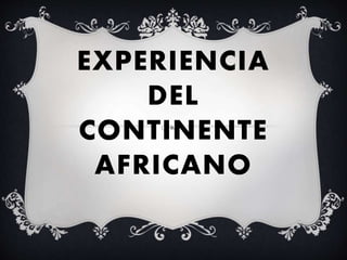 EXPERIENCIA
DEL
CONTINENTE
AFRICANO
 