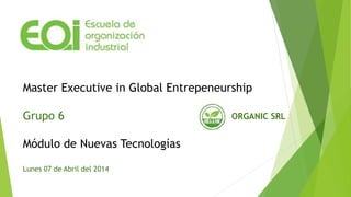 Master Executive in Global Entrepeneurship
Grupo 6
Módulo de Nuevas Tecnologías
Lunes 07 de Abril del 2014
ORGANIC SRL
 