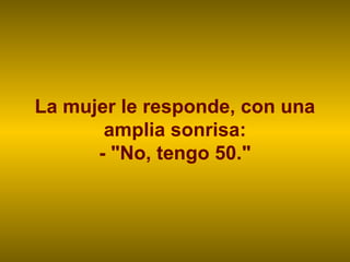 La mujer le responde, con una
       amplia sonrisa:
      - "No, tengo 50."
 