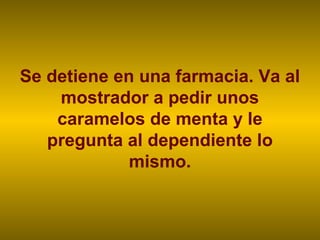 Se detiene en una farmacia. Va al
    mostrador a pedir unos
    caramelos de menta y le
   pregunta al dependiente lo
             mismo.
 